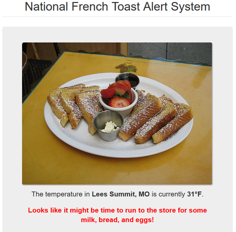 Header: National french toast alert system. Below that is a photo of a nice arrangement of six slices of french toast, strawberries, fluffy butter and some syrup. 

Below that, text reads: The temperature in Lees Summit, MO is currently 31°F.

Looks like it might be time to run to the store for some milk, bread, and eggs!