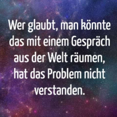 Bild mit folgendem Text:
Wer glaubt, man könnte das mit einem Gespräch aus der Welt räumen, hat das Problem nicht verstanden.