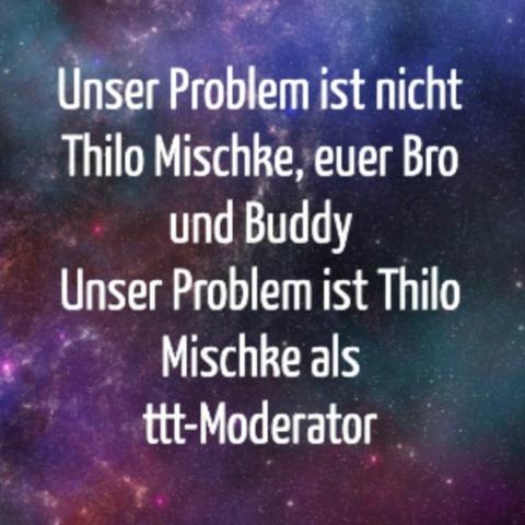 Bild mit folgendem Text:
Unser Problem ist nicht Thilo Mischke, euer Bro und Buddy.
Unser Problem ist Thilo Mischke als ttt-Moderator.