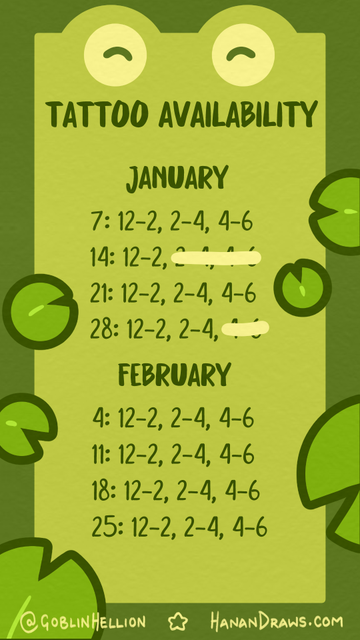 Image I put together of all of my availability time slots for January and February, with a couple of times crossed off. The dates are each Tuesday, Jan: 7, 14, 21, and 28. Feb: 4, 11, 18, 25. The appointment spots for each day are 12-2, 2-4, and 4-6 (these are mostly guidelines of times to keep me organized). The background looks like a frog, with some lily pads on top.