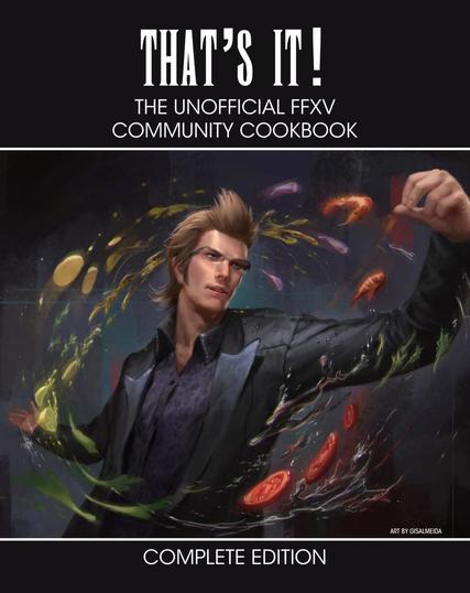 The book cover of That’s It! The Unofficial FFXV Community Cookbook. It has Ignis Scientia from FFXV on the cover surrounded by a whirlwind of ingredients. 

One part cookbook and one part tribute, That's It! is a fan made compilation of ALL 111 recipes “discovered” by Ignis Scientia in FFXV! This is the culmination of nearly a year's worth of effort from over 50 fans all across the world.