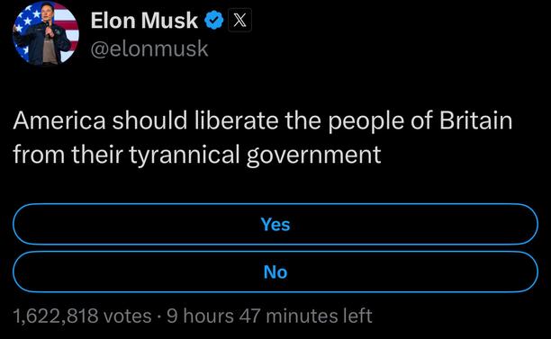 Elon Musk & X @elonmusk
America should liberate the people of Britain from their tyrannical government
Yes
No
1,622,818 votes • 9 hours 47 minutes left