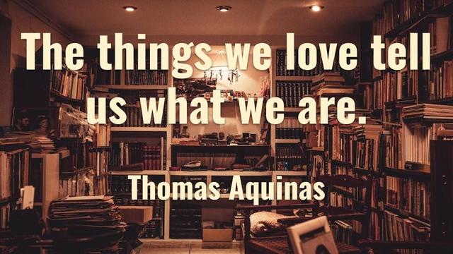 The things we love tell us what we are.
Thomas Aquinas