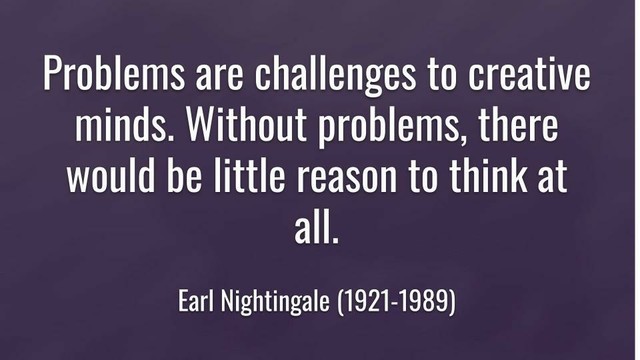 Problems are challenges to creative minds. Without problems,  there would be little reason to  think at all.
Earl Nightingale