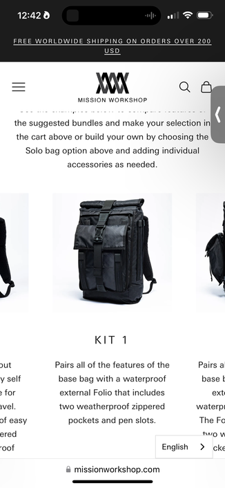 product photos 12:42
FREE WORLDWIDE SHIPPING ON ORDERS OVER 200
USD
=
MAX
MISSION WORKSHOP
-I--
-—----
the suggested bundles and make your selection in
the cart above or build your own by choosing the
Solo bag option above and adding individual
accessories as needed.
KIT 1
y self
• for
avel.
of easy
ered
roof
Pairs all of the features of the
base bag with a waterproof
external Folio that includes
two weatherproof zippered
pockets and pen slots.
Pairs a
base l
ext
waterp
The Fo
English
cke
•missionworkshop.com