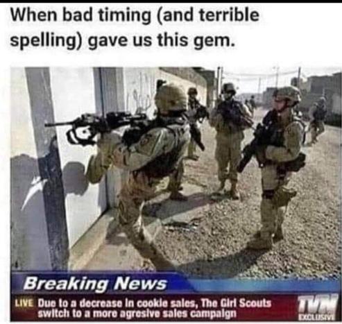 Meme featuring a screenshot from a TV news program (channel "TVN"). Image shows soldiers in full military gear, with assault rifles and bullet-proof vests over their desert-khaki uniforms. One soldier is using his foot to kick down a door. 

The news tickertape is not the correct one for the story. It reads, 

"Breaking News... LIVE... Due to a decrease in cookie sales, The Girl Scouts switch to a more aggressive sales campaign." [Aggressive is misspelled with only one G.]

Meme text reads, "When bad timing (and terrible spelling) gave us this gem."