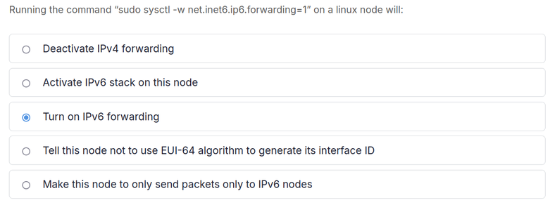 You see the question `Running the command “sudo sysctl -w net.inet6.ip6.forwarding=1” on a linux node will:` with the following possible answers:
- Deactivate IPv4 forwarding
- Activate IPv6 stack on this node
- Turn on IPv6 forwarding
- Tell this node not to use EUI-64 algorithm to generate its interface ID
- Make this node to only send packets only to IPv6 nodes

The page is a kind of quiz. You can choose the answer with radio buttons.