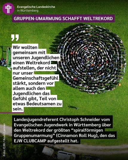 Das Bild zeigt ein Luftbild der spiralförmigen Gruppenumarmung und dazu den Text: "Wir wollten gemeinsam mit unseren Jugendlichen einen Weltrekord aufstellen, der nicht nur unser Gemeinschaftsgefühl stärkt, sondern vor allem auch den Jugendlichen das Gefühl gibt, Teil von etwas Bedeutsamen zu sein." Landesjugendreferent Christoph Schneider vom Evangelischen Jugendwerk in Württemberg über den Weltrekord der größten “spiralförmigen Gruppenumarmung” (Cinnamon Roll Hug), den das EJW CLUBCAMP aufgestellt hat.