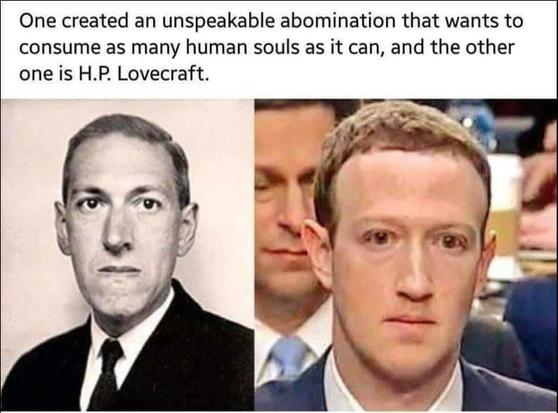Meme: "Uno creó una abominación innombrable que quiere consumir tantas almas humanas como sea posible, y el otro es Howard Philips Lovecraft."
En el meme hay dos fotos: a la izquierda está el ya mencionado Lovecraft, y a la derecha Mark Zuckerberg, el dueño de Meta (el conglomerado detrás de Facebook, Instagram y WhatsApp, entre otros). El meme también hace alusión a la leyenda de Cthulhu.