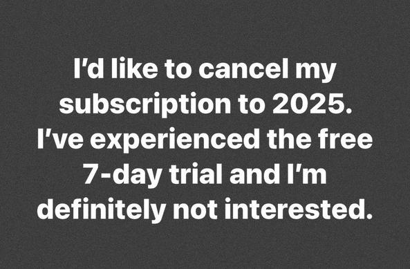 I'd like to cancel my subscription to 2025. I've experienced the free 7-day trial and I'm definitely not interested.