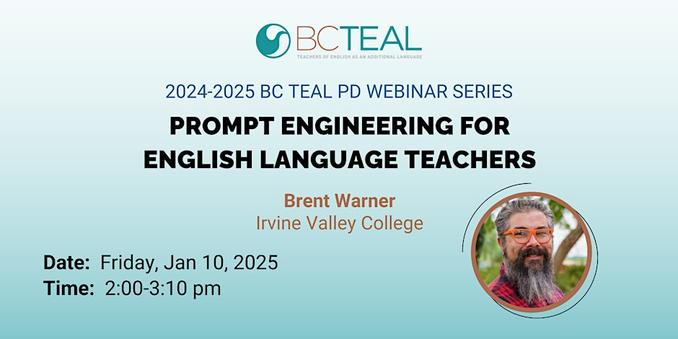 2024-2025 BC TEAL PD Webinar Series: Prompt Engineering for English Language Teachers with Brent Warner. 
Date: Friday, Jan 10, 2025
Time: 2:00-3:10 pm