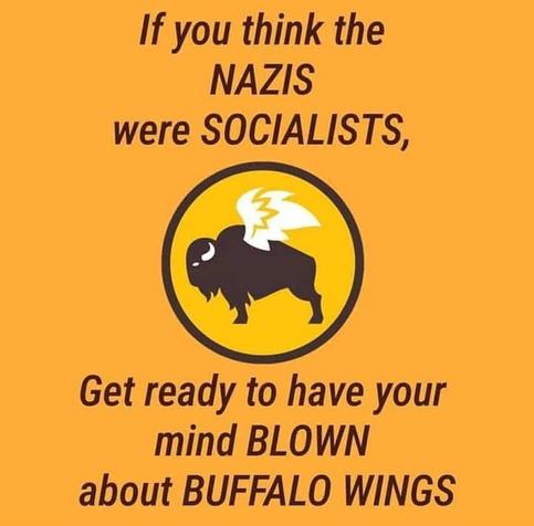 If you think the NAZIS were SOCIALISTS,

Get ready to have your mind BLOWN about BUFFALO WINGS

(drawing of a buffalo with wings)