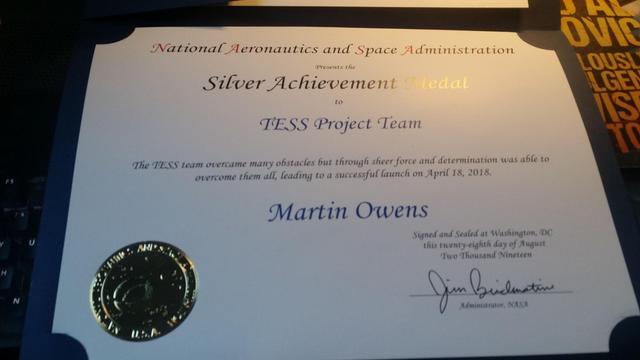 National Aeronautics and Space Administration
Presents the
Silver Achievement Medal
to
TESS Project Team

The TESS team overcame many obstacles but through sheer force and determination was able to overcome them all, leading to a successful launch on April 18, 2018.

Martin Owens

Signed and Sealed at Washinton DC
this twenty-eighth day in August 
Two Thousand Nineteen

Signed by the Administrator of NASA

There is a golden NASA seal embosed on the left-bottom side.
