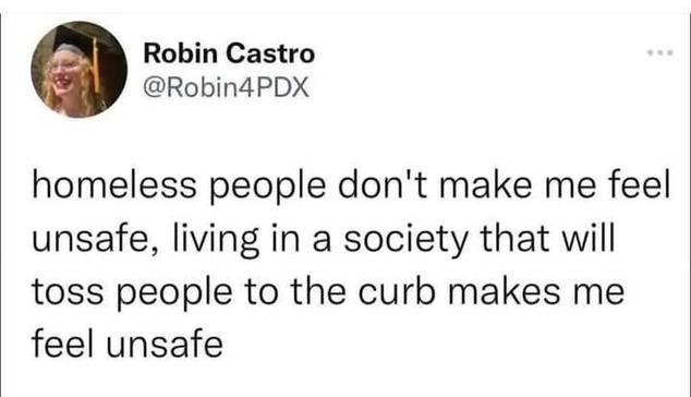 homeless people don't make me feel unsafe, living in a society that will toss people to the curb makes me feel unsafe