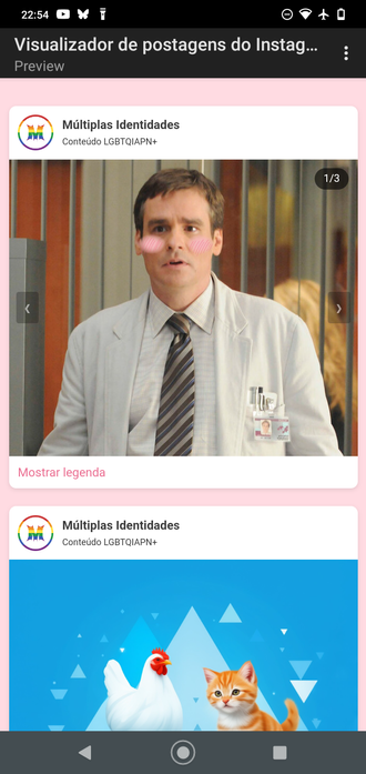 A segunda imagem mostra uma pré-visualização do projeto Yviestagram no editor, com um layout que simula um feed de postagens similar ao Instagram. As características incluem:

Cabeçalho: Na parte superior, está o texto "Visualizador de postagens do Instagram - Preview".

Fundo: O feed tem um fundo rosa claro.

Primeira postagem:

Avatar: Um avatar circular com um ícone de arco-íris e o nome do perfil "Múltiplas Identidades".

Descrição: Abaixo do nome, a legenda "Conteúdo LGBTQIAPN+".

Imagem: A imagem mostra um homem com jaleco e bochechas coradas em rosa. No canto superior direito, há a indicação "1/3". Botões de navegação estão presentes nas laterais da imagem para avançar ou voltar.

Link: Abaixo da imagem, há um link de texto: "Mostrar legenda".

Segunda postagem:

O perfil "Múltiplas Identidades" também está presente, com um estilo semelhante à postagem anterior. A imagem exibe um fundo azul com triângulos, e duas figuras principais: uma galinha branca e um gato laranja sentado lado a lado.

A interface da imagem inclui uma barra de navegação na parte inferior do dispositivo.