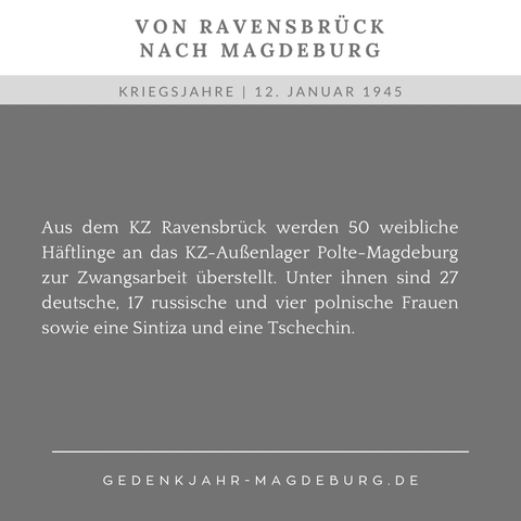 Zweigeteilte Kachel. Oben vor weißem Hintergrund in Dunkelgrau der Text: „Von Ravensbrück nach Magdeburg“. Unten vor dunkelgrauem Hintergrund in Hellgrau der Text: „12. Januar 1945. Aus dem KZ Ravensbrück werden 50 weibliche Häftlinge an das KZ-Außenlager Polte-Magdeburg zur Zwangsarbeit überstellt. Unter ihnen sind 27 deutsche, 17 russische und vier polnische Frauen sowie eine Sintiza und eine Tschechin.“