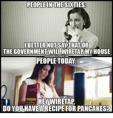 Mème en 2 images :
Image 1 : une femme des années 60 au téléphone, en noir et blanc, avec le texte : "People in the sixties: I better not say that or the governement will wiretap my house" ("Les gens dans les années 60 : Je ferais mieux de ne pas dire ça ou le gouvernement va mettre ma maison sur table d'écoute.")
Image 2 : une femme de notre époque, en couleurs, en train de faire la cuisine, avec le texte : "People today: Hey Wiretap, do you have a recipe for pancakes?"  ("Les gens de nos jours : Hé Table d'écoute, tu as une recette de pancakes ?")