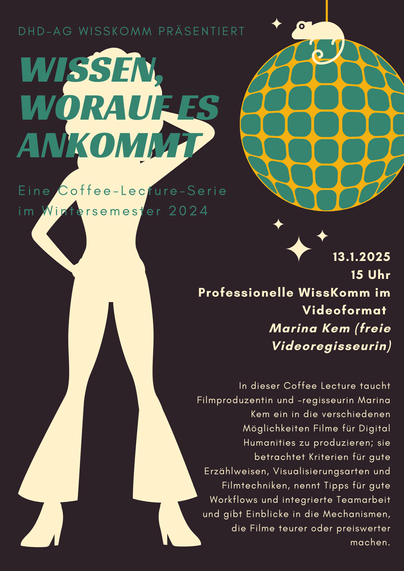 DHd-AG WissKomm präsentiert 
Wissen, worauf es ankommt 
Eine Coffee-Lecture-Serie im Wintersemester 2024

13.1.2025 15 Uhr 
Professionelle WissKomm im Videoformat 
Marina Kem (freie Videoregisseurin) 
In dieser Coffee Lecture taucht Filmproduzentin und -regisseurin Marina Kem ein in die verschiedenen Möglichkeiten Filme fur Digital Humanities zu produzieren; sie betrachtet Kriterien für gute Erzählweisen, Visualisierungsarten und Filmtechniken, nennt Tipps für gute Workflows und integrierte Teamarbeit und gibt Einblicke in die Mechanismen, die Filme teurer oder preiswerter machen.