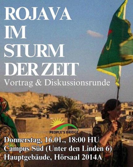 💥Ankündigung! Donnerstag 16.01.2025💥

🔥Rojava im Sturm der Zeit🔥

Donnerstag, 16.01.2025 | 18:00 Uhr | Unter den Linden 6, 10117 Berlin

Anreise: Bus 100, 300 Staatsoper | U5 Museumsinsel |  Tram M1 Universitätsstraße |  U6, Bus 147 Unter den Linden

📣 Aufruf: https://asanb.noblogs.org/?p=9937 - @peoples_bridge

#b1601 #Riseup4Rojava

Rolava im Sturm der Zeit

Seit dem Sturz Assads ist auch die demokratische Selbstverwaltung Nord-und Ost- Syrien wieder in den Mittelpunkt der Aufmerksamkeit gerückt.

Fragen rund um die Beschaffenheit und die Errungenschaften des politischen Systems der Selbstverwaltung rücken immer mehr in den Vordergrund. Welche Rolle kann dieses System in Bezug auf die Zukunft Gesamtsyriens und darüber hinaus spielen?

Mit unserem Vortrag "Rojava im Sturm der Zeit" wollen wir einen Beitrag zur Beantwortung dieser Fragen leisten.

Die Antwort vorweg : wir sehen in den Errungenschaften der demokratischen Selbstverwaltung eine Chance für die Volker der Region.

Die vielen Fortschritte in puncto Frauenbefreiung, demokratischen Rechten and der friedlichen Koexistenz der Volker sprechen für die Revolution.

Der Vortrag soll auch dazu dienen, gemeinsam zu überlegen, wie der Beitrag der Student:innenbewegung zur Verteidigung der Revolution aussehen kann.