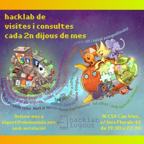 Hacklab Logout de consultes i visites

cartell amb un dibuix de base del david revoy per a framasoft, amb 5 mascotes adorables de projectes lliures munten un coet mig de joguina, acomiadant-se d'un microplaneta amb gratacels i contaminació on es poden veure els logos de les GAFAM (google, amazon, facebook, apple, microsoft), les NATU (netflix, airbnb, tesla, uber) i BATX (beidu, alibaba, tencent, xiaomi)

els textos diuen:
hacklab de visites i consultes cada 2n dijous de mes.
Aviseu-nos a logout(arroba)sindominio.net
Al CSA Can Vies c/Jocs Florals 42, de 29:30 a 22:30

amb el logo del  logout

i unes frases ressegueixen l'estela del coet dient:
- llarga vida als portàtils vells! mort al necro-tecno-capitalisme! tot xifrat i amb backups, sempre!
- mobils amb android sense google!
- seguretat per a coŀlectius!
- webs i youtube sense anuncis! control sobre les nostres dades! web, xat i núvol autogestionats!
- Comunicacions digitals segures, lliures, accessibles i descentralitzades!