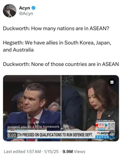 Duckworth: How many nations are in ASEAN?

 Hegseth: We have allies in South Korea, Japan, and Australia

 Duckworth: None of those countries are in ASEAN