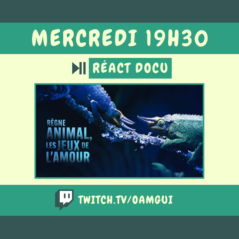 Cette image annonce un live en direct sur Twitch ce mercredi à 19h30.

Il s'agit d'un live au format "Réact Docu". L’image est dominée par un fond vert clair et foncé, avec le texte 'MERCREDI 19H30' écrit en lettres claires en haut. Un peu en dessous on peut lire "Réact docu" également en lettres claires, encadré de vert. 
Au centre, une image d'affiche du documentaire "Règne animal, les jeux de l'amour"', montre deux caméléons face à face sur une branche. 
En bas, une bannière verte foncée contient le logo Twitch et le lien 'TWITCH.TV/OAMGUI' en lettres blanches.