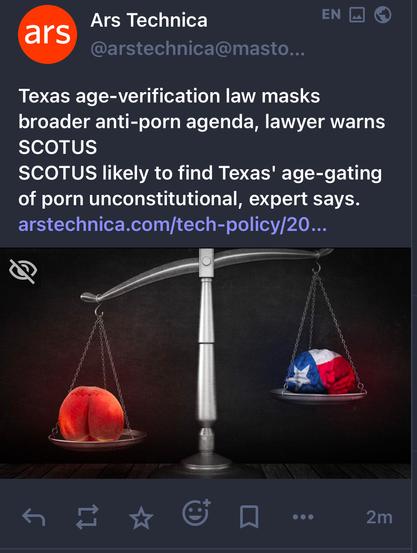 @arstechnica mastodon account linking a recent article: “Texas age-verification law masks broader anti-porn agenda, lawyer warns SCOTUS - SCOTUS likely to find Texas' age-gating of porn unconstitutional, expert says” 

there’s a bizarre photo-realistic image under it with the balance-scale thing that is traditionally associated with justice.  on one side of the scale is a peach and on the other side is what appears to be a brain, printed with the texas flag.  the peach is outweighing the brain