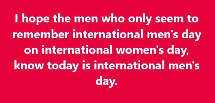 I hope the men who only seem to remember international men's day on international women's day know today is international men's day.