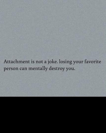 "Attachment is not a joke. losing your favorite person can mentally destroy you. "

[Mary Ainsworth would purse her lips so hard you'd see blood running from the corner of her mouth]