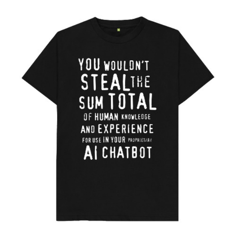 A black tshirt that says: "You wouldn't steal the sum total of human knowledge and experience for use in your proprietary AI chatbot"