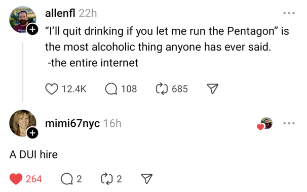 Post from the site formerly known as Twitter by a allenfil:
'"I'll quit drinking if you let me run the Pentagon" is the most alcoholic thing anyone has ever said. - the entire internet'

reply to tweet by mimi67NYC:
DUI hire