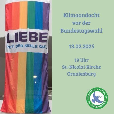 Links eine Regenbogenfahne mit der Aufschrift "Liebe tut der Seele gut". Rechts Text: "Klimaandacht vor der Bundestagswahl. 13.02.2025. 19 Uhr, St.-Nicolai-Kirche Oranienburg." Unten rechts das Logo der Christians 4 Future Land Brandenburg.