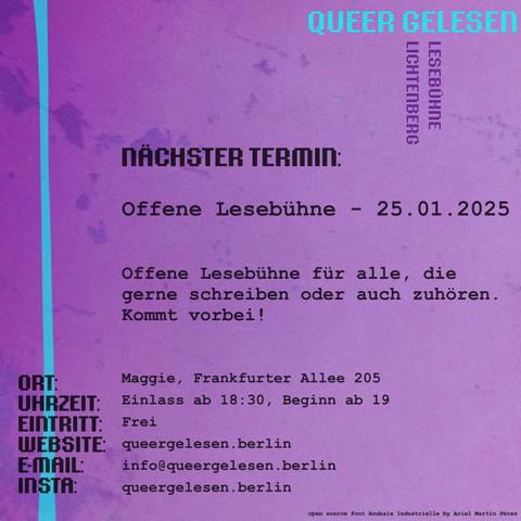 Flyer von der Queer gelesen Lesebühne. Der Hintergrund ist violett, durchsetzt von türkisen Streifen und Fonts.

Der Text ist:

Offene Lesebühne - 25.01.2025 
Offene Lesebühne für alle, die gerne schreiben oder auch zuhören. Kommt vorbei!

Ort: Maggie, Frankfurter Allee 205
Zeit: Einlass ab 18:30, Beginn ab 19

Eintritt: Frei
Website: queergelesen.berlin
E-Mail: info@queergelesen.berlin
INSTA: queergelesen.berlin