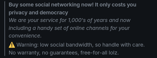 Dialog message stating:

Buy some social networking now! It only costs you privacy and democracy. We are your service for 1,000's of years and now including a handy set of online channels for your convenience.

Warning: low social bandwidth, so handle with care. No warranty, no guarantees, free-for-all lolz.