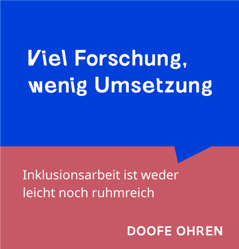 Weisser Text in blauer Sprechblase: "Viel Forschung, wenig Umsetzung" Darunter weisser Text auf altrosa Hintegrund: "Inklusionsarbeit ist weder leicht noch ruhmreich" Darunter: "DOOFE OHREN"