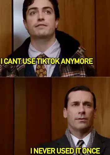 mad men scene shows elevator conversation (i dont think about you at all)

a (disappointed face): i cant use tiktok anymore
b (selfconfident): i never used it once