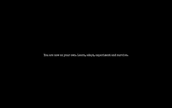 You are now on your own. Learn, adapt, experiment[,] and survive.