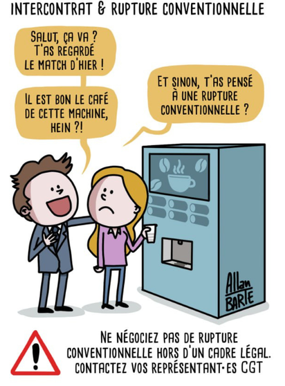 Dessin de @AllanBarte@mastodon.social intitulé : « INTERCONTRAT & RUPTURE CONVENTIONNELLE ». Une femme est à la machine à café. Une personne en costume cravate qui semble être son manager entame un monologue de 3 bulles : « Salut, ça va ? T’as regardé le match d’hier » puis « Il est bon le café de cette machine, hein ?! » et fini par : « Et sinon, t’as pensé à une rupture conventionnelle ? ». Sous le dessin est inscrit un panneau de vigilance (point d’exclamation) à côté duquel est inscrit : « Ne négociez pas de rupture conventionnelle hors d’un cadre légal. Contactez vos représentant·es CGT »