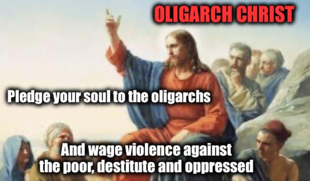 Oligarch Christ
Image Jesus speaking to disciples wirh caption
Pledge your soul to the oligarchs and wage violence against the poor, destitute and oppressed