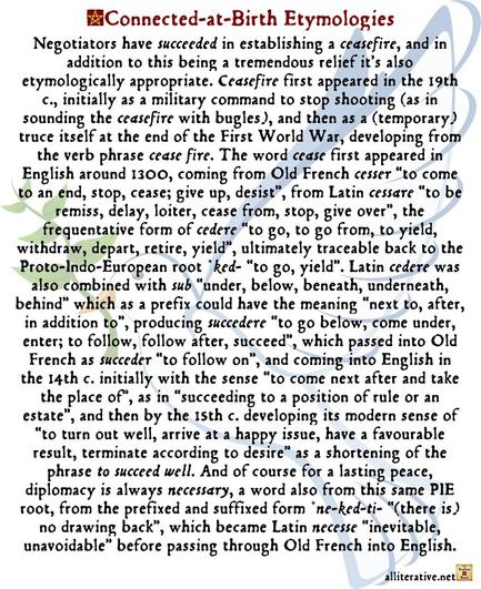 And of course for a lasting peace, diplomacy is always necessary, a word also from this same PIE root, from the prefixed and suffixed form *ne-ked-ti- “(there is) no drawing back”, which became Latin necesse “inevitable, unavoidable” before passing through Old French into English.