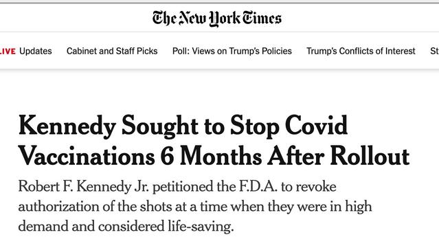 screenshot  New York Times:  
Kennedy Sought to Stop Covid Vaccinations 6 Months After Rollout 
Robert F. Kennedy Jr. petitioned the F.D.A. to revoke authorization of the shots at a time when they were in high demand and considered life-saving.