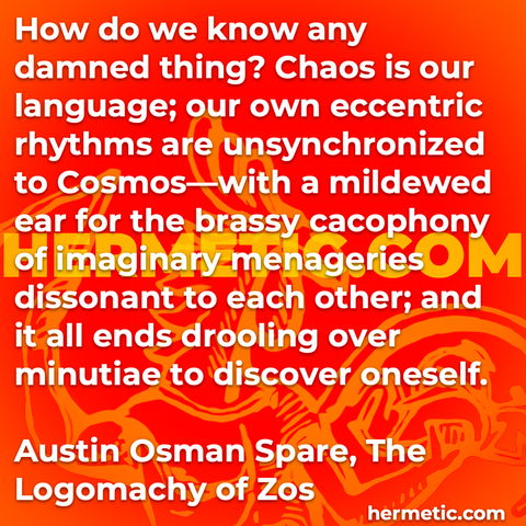 Hermetic quote Spare The Logomachy of Zos how know any damned thing chaos language eccentric rhythms unsynchronized cosmos mildewed ear brassy cacophony imaginary menageries dissonant drooling discover