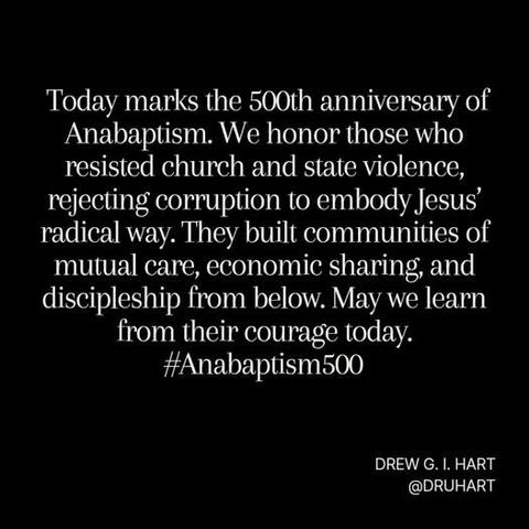 Today marks the 500th anniversary of Anabaptism. We honor those who resisted church and state violence, rejecting corruption to embody Jesus’ radical way. They built communities of mutual care, economic sharing, and discipleship from below. May we learn from their courage today. #Anabaptism500

(From Druhart on Facebook)