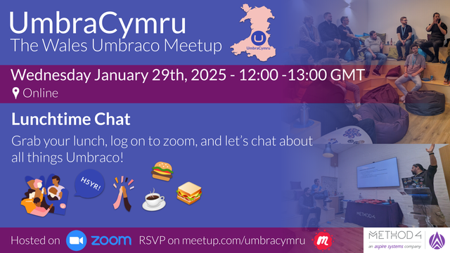 A graphic with information on our January virtual meetup. 

Title: "Umbra Cymru, The Umbraco Wales Meetup"
Date: "Wednesday, January 29th 2025 at 12pm GMT"
Location: "Online via Zoom"

Lunchtime Chat

Grab your lunch, log on to zoom, and let’s chat about all things Umbraco!

The graphic includes a pink outline of Wales with the Umbraco logo in its center, and Method4's logo.