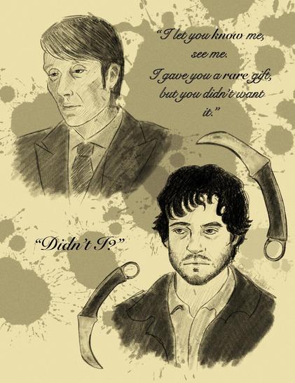 Digital portraits of Hannibal Lecter (top left) and Will Graham (bottom right). They’re drawn in pencil with watercolor blood splatters in the background. Two curved knives frame Will. Elegant cursive next to Hannibal says, “I let you know me, see me. I gave you a rare gift, but you didn’t want it.” The quote next to Will says, “Didn’t I?”