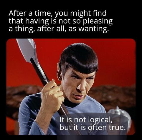 Meme of Spock telling Stonn that:

After a time, you might find that having is not so pleasing a thing, after all, as wanting. It is not logical, but it is often true.
