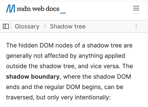 The hidden DOM nodes of a shadow tree are generally not affected by anything applied outside the shadow tree, and vice versa. The shadow boundary, where the shadow DOM ends and the regular DOM begins, can be traversed, but only very intentionally: