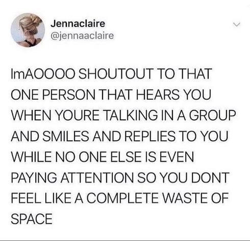 A social media post by user "Jennaclaire" with the handle "@jennaclaire". The profile picture is not described. The post reads:

"lmAOOOO SHOUTOUT TO THAT ONE PERSON THAT HEARS YOU WHEN YOU'RE TALKING IN A GROUP AND SMILES AND REPLIES TO YOU WHILE NO ONE ELSE IS EVEN PAYING ATTENTION SO YOU DONT FEEL LIKE A COMPLETE WASTE OF SPACE"