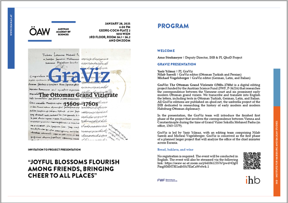 Invitation screenshot: 

Welcome

Arno Strohmeyer | Deputy Director, IHB & PI, QhoD Project

Graviz presentation

Yasir Yılmaz | PI, GraViz
Nilab Saeedi | GraViz editor (Ottoman Turkish and Persian)
Michael Vogelsberger | GraViz editor (German, Latin, and Italian)

GraViz: The Ottoman Grand Vizierate (1560s–1760s) is a digital editing project funded by the Austrian Science Fund (FWF, P-36216) that researches the correspondence between the Viennese court and six prominent early modern Ottoman grand viziers. We transcribe and translate into English the letters, including texts in Ottoman Turkish, German, Latin, and Italian. All GraViz editions are published on qhod.net, the umbrella project of the IHB dedicated to researching the history of early modern and modern Habsburg-Ottoman diplomacy. 

In the presentation, the GraViz team will introduce the finished first phase of the project that involves the correspondence between Vienna and Constantinople during the time of Grand Vizier Sokollu Mehmed Pasha (in office, 1565–1579).

GraViz is led by Yasir Yılmaz, with an editing team comprising Nilab Saeedi and Micheal Vogelsberger. GraViz is conceived as the first phase of a planned larger project that will analyze the office of the chief minister across Eurasia.

Bread, baklava, and wine

No registration is required. The event will be conducted in English.