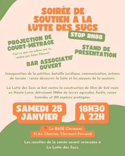 [Soirée de soutien à La Lutte des Sucs ❌ STOP RN88]
📆 Samedi 25 janvier de 18h30 à 22h
📍La BASE Clermont, 31 Av. Charras à Clermont-Ferrand

Au programme de cette soirée :
🎞️Projection du court-métrage "Tout ce que ces arbres ont vu", de Solen Chouvet
ℹ️Stand de présentation, vente de calendriers, badges et t-shirts sérigraphiés
🍹Bar associatif ouvert et recettes de la soirée reversées au collectif

Inauguration de la pétition, bataille juridique, communication, actions de terrain : venez découvrir la lutte et les moyens de la soutenir. La Lutte des Sucs se bat contre la construction de 11km de 2x2 voies en Haute-Loire, détruisant 190ha de terres agricoles, forêts, zones humides et 150 espèces protégées.
